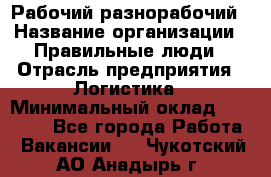 Рабочий-разнорабочий › Название организации ­ Правильные люди › Отрасль предприятия ­ Логистика › Минимальный оклад ­ 30 000 - Все города Работа » Вакансии   . Чукотский АО,Анадырь г.